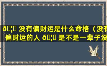 🦍 没有偏财运是什么命格（没有偏财运的人 🦍 是不是一辈子没钱）